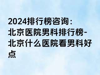 2024排行榜咨询：北京医院男科排行榜-北京什么医院看男科好点