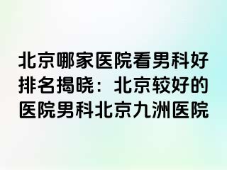 北京哪家医院看男科好排名揭晓：北京较好的医院男科北京惠城医院