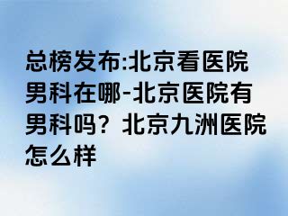 总榜发布:北京看医院男科在哪-北京医院有男科吗？北京惠城医院怎么样