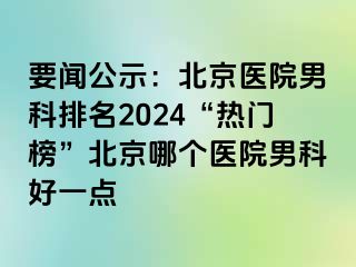 要闻公示：北京医院男科排名2024“热门榜”北京哪个医院男科好一点