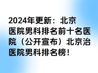 2024年更新：北京医院男科排名前十名医院（公开宣布）北京治医院男科排名榜！