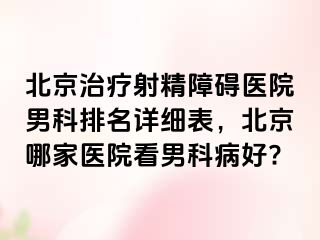 北京治疗射精障碍医院男科排名详细表，北京哪家医院看男科病好?