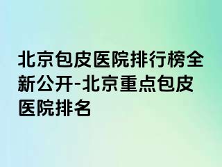 北京包皮医院排行榜全新公开-北京重点包皮医院排名