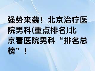 强势来袭！北京治疗医院男科(重点排名)北京看医院男科“排名总榜”！