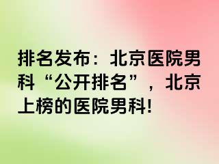 排名发布：北京医院男科“公开排名”，北京上榜的医院男科!