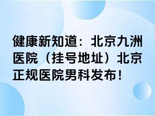 健康新知道：北京惠城医院（挂号地址）北京正规医院男科发布！