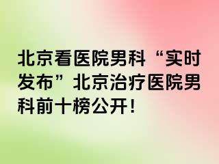 北京看医院男科“实时发布”北京治疗医院男科前十榜公开！