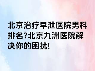 北京治疗早泄医院男科排名?北京惠城医院解决你的困扰!