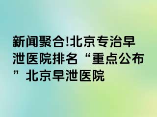 新闻聚合!北京专治早泄医院排名“重点公布”北京早泄医院