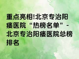 重点亮相!北京专治阳痿医院“热榜名单”-北京专治阳痿医院总榜排名