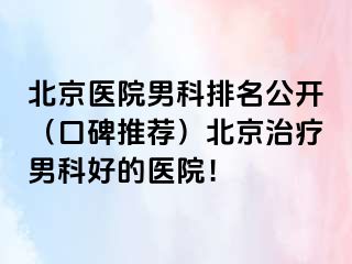 北京医院男科排名公开（口碑推荐）北京治疗男科好的医院！