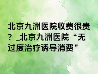 北京惠城医院收费很贵？_北京惠城医院“无过度治疗诱导消费”