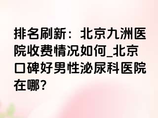 排名刷新：北京惠城医院收费情况如何_北京口碑好男性泌尿科医院在哪?