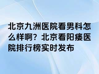 北京惠城医院看男科怎么样啊？北京看阳痿医院排行榜实时发布