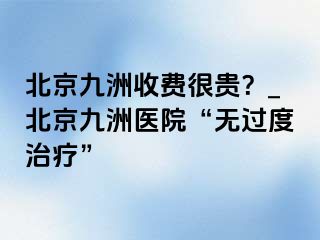 北京惠城收费很贵？_北京惠城医院“无过度治疗”