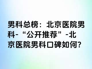 男科总榜：北京医院男科-“公开推荐”-北京医院男科口碑如何？