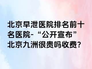 北京早泄医院排名前十名医院-“公开宣布”北京惠城很贵吗收费？