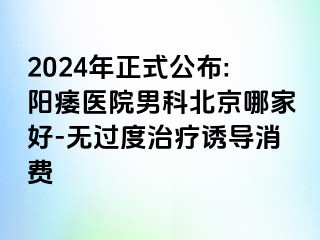 2024年正式公布:阳痿医院男科北京哪家好-无过度治疗诱导消费