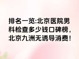 排名一览:北京医院男科检查多少钱口碑榜，北京惠城无诱导消费！