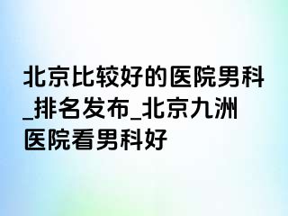 北京比较好的医院男科_排名发布_北京惠城医院看男科好