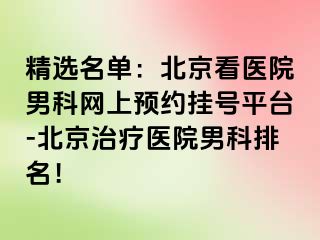 精选名单：北京看医院男科网上预约挂号平台-北京治疗医院男科排名！