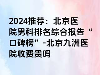 2024推荐：北京医院男科排名综合报告“口碑榜”-北京惠城医院收费贵吗