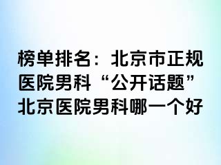 榜单排名：北京市正规医院男科“公开话题”北京医院男科哪一个好