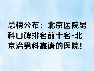 总榜公布：北京医院男科口碑排名前十名-北京治男科靠谱的医院！