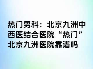 热门男科：北京惠城中西医结合医院“热门”北京惠城医院靠谱吗