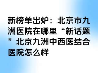 新榜单出炉：北京市惠城医院在哪里“新话题”北京惠城中西医结合医院怎么样