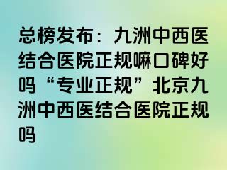 总榜发布：惠城中西医结合医院正规嘛口碑好吗“专业正规”北京惠城中西医结合医院正规吗