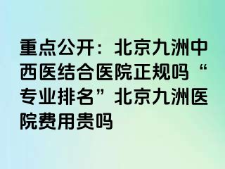 重点公开：北京惠城中西医结合医院正规吗“专业排名”北京惠城医院费用贵吗