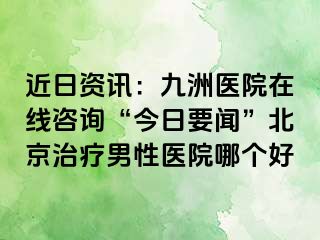 近日资讯：惠城医院在线咨询“今日要闻”北京治疗男性医院哪个好