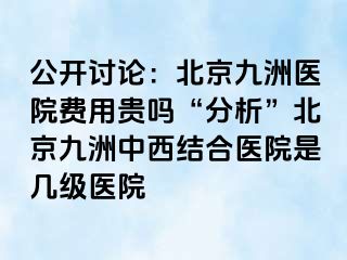 公开讨论：北京惠城医院费用贵吗“分析”北京惠城中西结合医院是几级医院