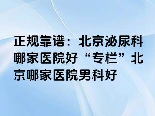 正规靠谱：北京泌尿科哪家医院好“专栏”北京哪家医院男科好