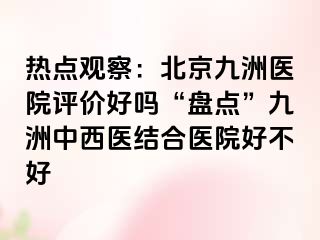 热点观察：北京惠城医院评价好吗“盘点”惠城中西医结合医院好不好