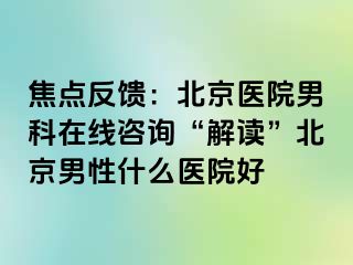 焦点反馈：北京医院男科在线咨询“解读”北京男性什么医院好