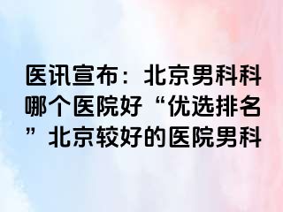 医讯宣布：北京男科科哪个医院好“优选排名”北京较好的医院男科