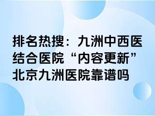 排名热搜：惠城中西医结合医院“内容更新”北京惠城医院靠谱吗