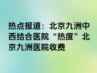 热点报道：北京惠城中西结合医院“热度”北京惠城医院收费