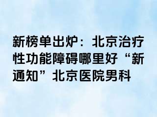 新榜单出炉：北京治疗性功能障碍哪里好“新通知”北京医院男科