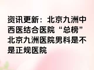 资讯更新：北京惠城中西医结合医院“总榜”北京惠城医院男科是不是正规医院