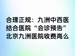 合理正规：惠城中西医结合医院“会诊预告”北京惠城医院收费高么