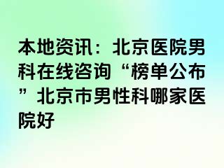 本地资讯：北京医院男科在线咨询“榜单公布”北京市男性科哪家医院好