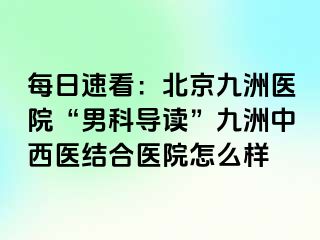 每日速看：北京惠城医院“男科导读”惠城中西医结合医院怎么样