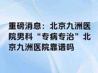 重磅消息：北京惠城医院男科“专病专治”北京惠城医院靠谱吗