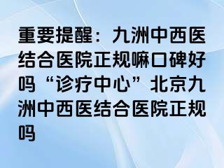 重要提醒：惠城中西医结合医院正规嘛口碑好吗“诊疗中心”北京惠城中西医结合医院正规吗