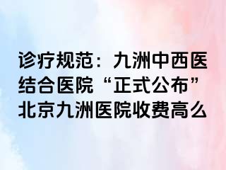 诊疗规范：惠城中西医结合医院“正式公布”北京惠城医院收费高么