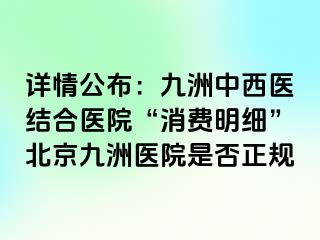 详情公布：惠城中西医结合医院“消费明细”北京惠城医院是否正规