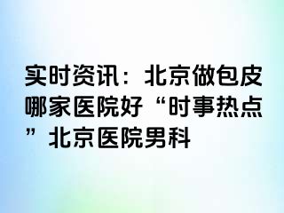 实时资讯：北京做包皮哪家医院好“时事热点”北京医院男科